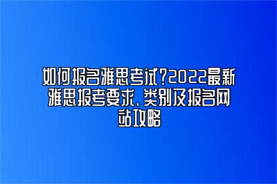 如何报名雅思考试？2022最新雅思报考要求、类别及报名网站攻略