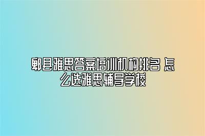 郫县雅思答案培训机构排名 怎么选雅思辅导学校