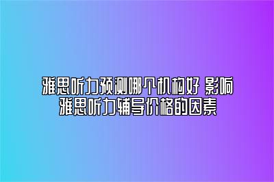 雅思听力预测哪个机构好 影响雅思听力辅导价格的因素