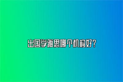 出国学雅思哪个机构好？