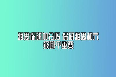 雅思保研加分吗 保研雅思和六级哪个重要