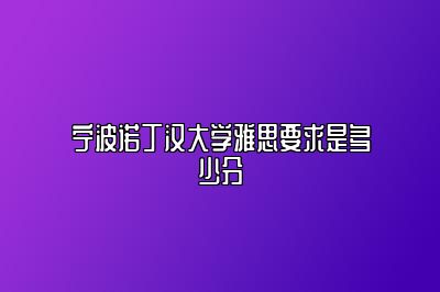 宁波诺丁汉大学雅思要求是多少分