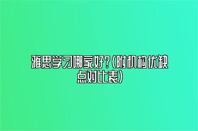 雅思学习哪家好？（附机构优缺点对比表）