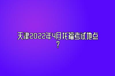 天津2022年4月托福考试地点？