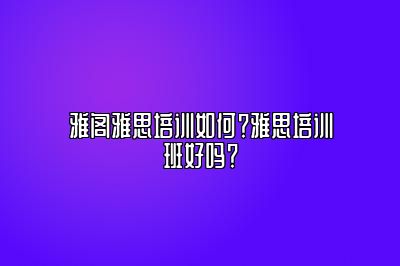 雅阁雅思培训如何？雅思培训班好吗？