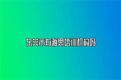东莞市有雅思培训机构吗