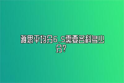 雅思平均分6.5需要各科多少分? 