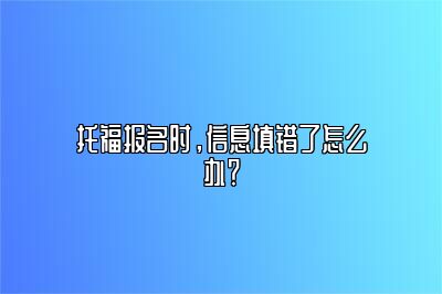 托福报名时，信息填错了怎么办？