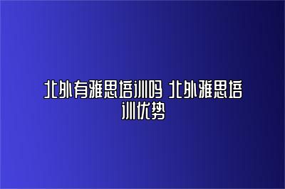 北外有雅思培训吗 北外雅思培训优势