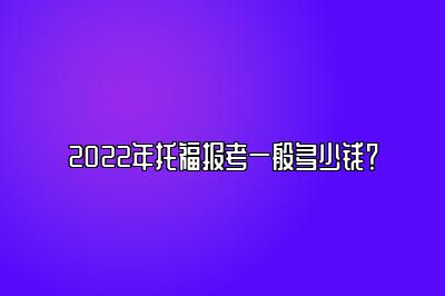 2022年托福报考一般多少钱？