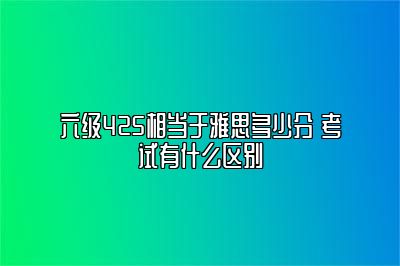 六级425相当于雅思多少分 考试有什么区别