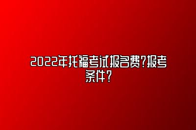 2022年托福考试报名费？报考条件？