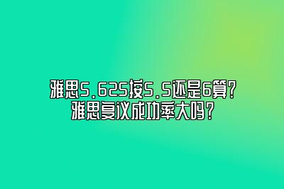 雅思5.625按5.5还是6算？雅思复议成功率大吗？