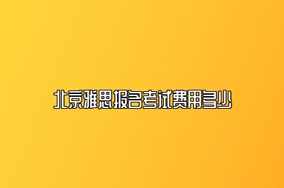 北京雅思报名考试费用多少