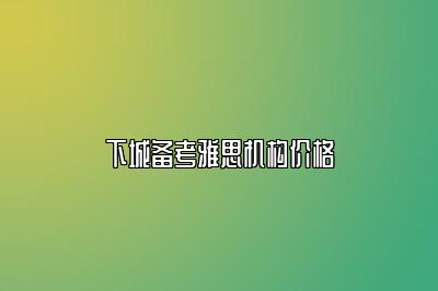 下城备考雅思机构价格