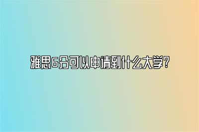 雅思6分可以申请到什么大学? 