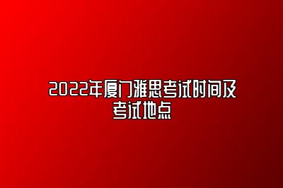 2022年厦门雅思考试时间及考试地点