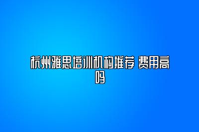 杭州雅思培训机构推荐 费用高吗