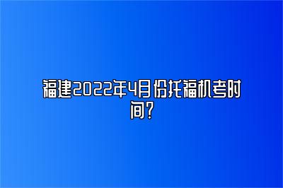 福建2022年4月份托福机考时间？