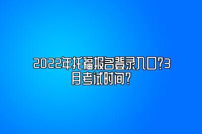 2022年托福报名登录入口？3月考试时间？