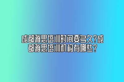 成都雅思培训时间要多久？成都雅思培训机构有哪些？