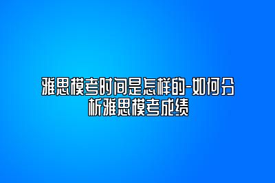 雅思模考时间是怎样的-如何分析雅思模考成绩