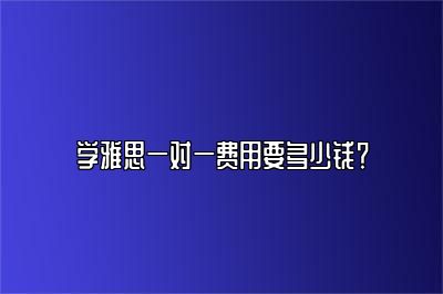 学雅思一对一费用要多少钱？