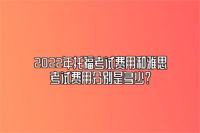 2022年托福考试费用和雅思考试费用分别是多少？