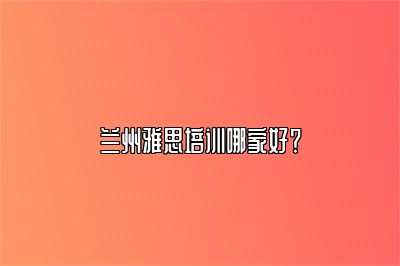 兰州雅思培训哪家好？