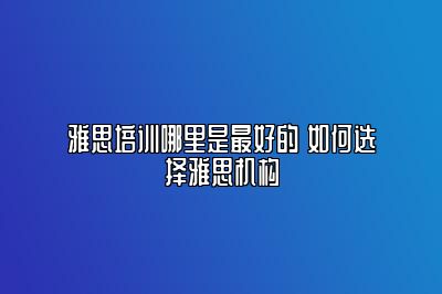 雅思培训哪里是最好的 如何选择雅思机构