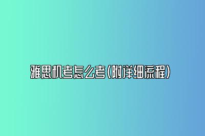 雅思机考怎么考（附详细流程） 