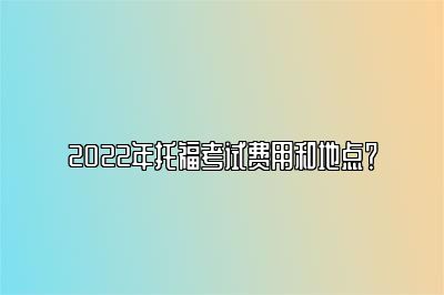 2022年托福考试费用和地点？