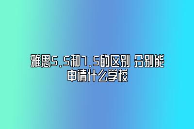 雅思5.5和7.5的区别 分别能申请什么学校