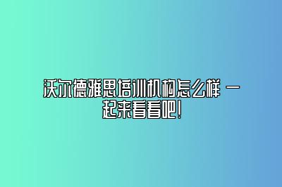 沃尔德雅思培训机构怎么样 一起来看看吧！