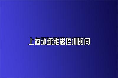 上海环球雅思培训时间