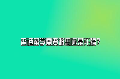 香港留学需要雅思还是托福?