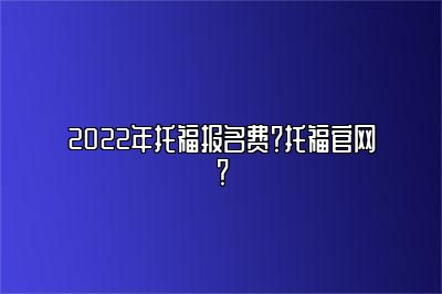 2022年托福报名费？托福官网？