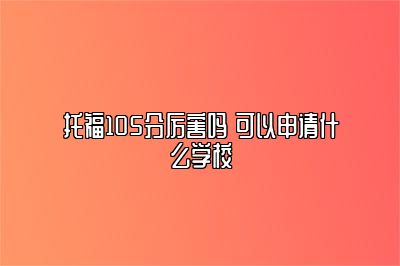 托福105分厉害吗 可以申请什么学校