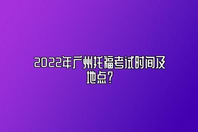 2022年广州托福考试时间及地点？