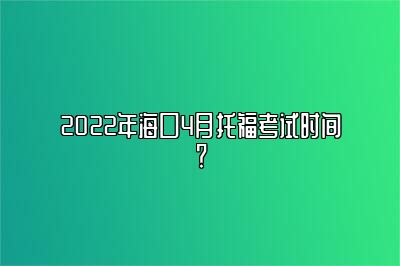 2022年海口4月托福考试时间？