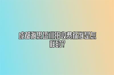 成都雅思培训班收费标准是怎样的？