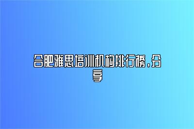 合肥雅思培训机构排行榜，分享