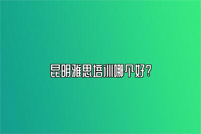 昆明雅思培训哪个好?