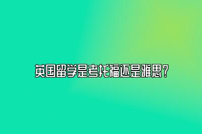 英国留学是考托福还是雅思？