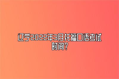 辽宁2022年3月托福口语考试时间？