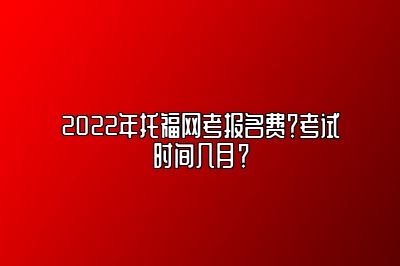 2022年托福网考报名费？考试时间几月？