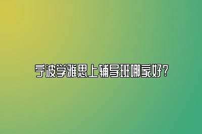 宁波学雅思上辅导班哪家好?