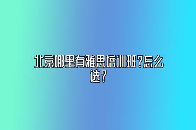 北京哪里有雅思培训班？怎么选？