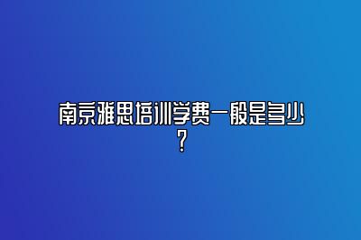 南京雅思培训学费一般是多少？