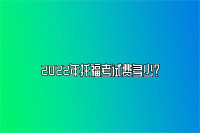 2022年托福考试费多少？